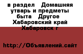  в раздел : Домашняя утварь и предметы быта » Другое . Хабаровский край,Хабаровск г.